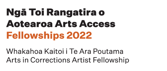 The logo has the words Ngā Toi Rangatira o Aotearoa Arts Access Fellowships 2022, followed by the words Whakahoa Kaitoi i Te Ara Poutama Arts in Corrections Artist Fellowship